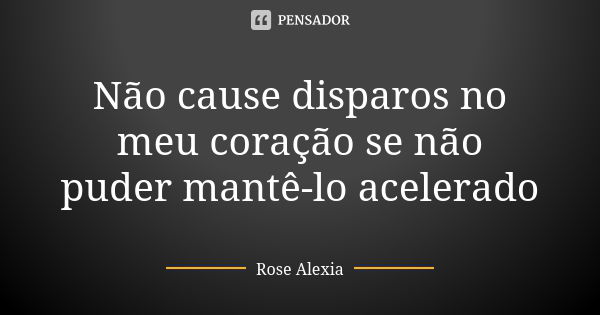 Não cause disparos no meu coração se não puder mantê-lo acelerado... Frase de Rose Alexia.