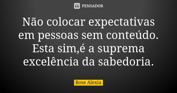 Não colocar expectativas em pessoas sem conteúdo. Esta sim,é a suprema excelência da sabedoria.... Frase de Rose Alexia.