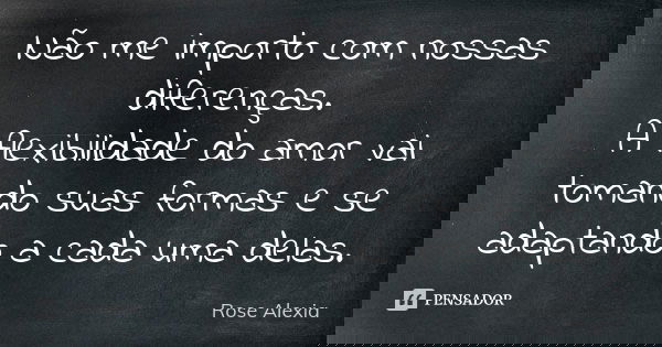 Não me importo com nossas diferenças. A flexibilidade do amor vai tomando suas formas e se adaptando a cada uma delas.... Frase de Rose Alexia.