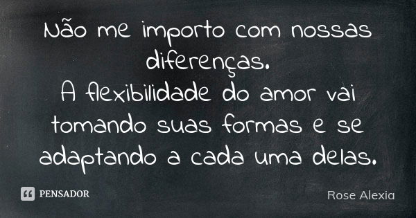 Não me importo com nossas diferenças. A flexibilidade do amor vai tomando suas formas e se adaptando a cada uma delas.... Frase de Rose Alexia.