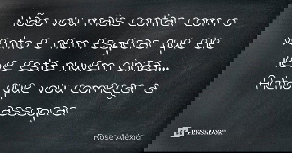 Não vou mais contar com o vento e nem esperar que ele leve esta nuvem cinza... Acho que vou começar a assoprar... Frase de Rose Alexia.