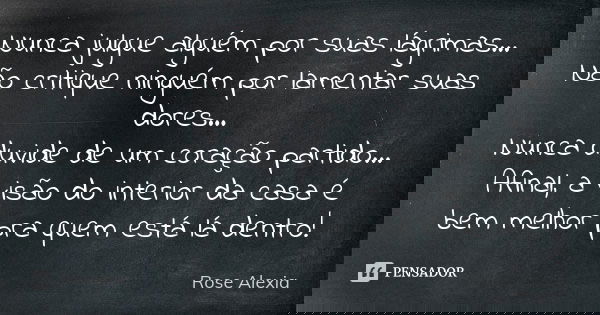 Nunca julgue alguém por suas lágrimas... Não critique ninguém por lamentar suas dores... Nunca duvide de um coração partido... Afinal, a visão do interior da ca... Frase de Rose Alexia.