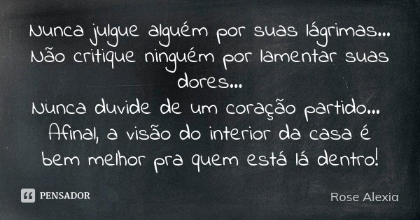 Nunca julgue alguém por suas lágrimas... Não critique ninguém por lamentar suas dores... Nunca duvide de um coração partido... Afinal, a visão do interior da ca... Frase de Rose Alexia.