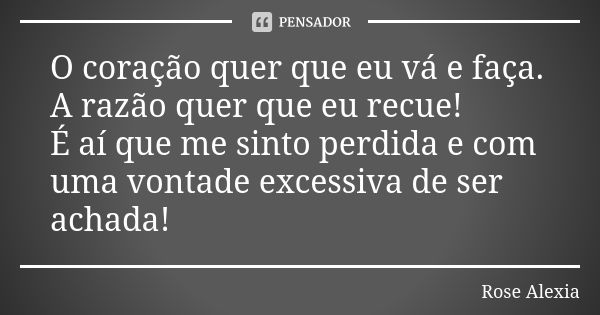 O coração quer que eu vá e faça. A razão quer que eu recue! É aí que me sinto perdida e com uma vontade excessiva de ser achada!... Frase de Rose Alexia.