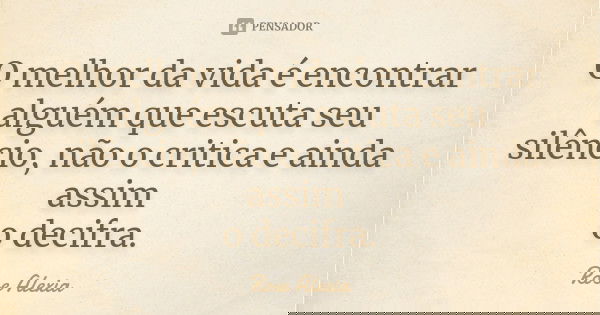 O melhor da vida é encontrar alguém que escuta seu silêncio, não o critica e ainda assim o decifra.... Frase de Rose Alexia.