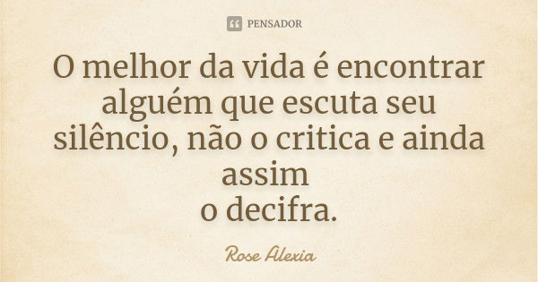 O melhor da vida é encontrar alguém que escuta seu silêncio, não o critica e ainda assim o decifra.... Frase de Rose Alexia.