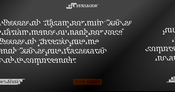 Pessoas do “façam por mim” são as que fariam menos ou nada por você. Pessoas do “preciso que me compreenda” são as que fracassarão no ato de te compreender.... Frase de Rose Alexia.