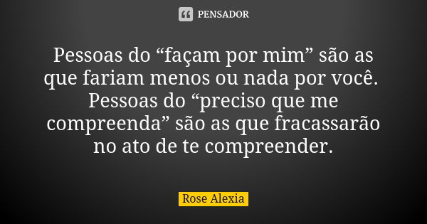 Pessoas do “façam por mim” são as que fariam menos ou nada por você. Pessoas do “preciso que me compreenda” são as que fracassarão no ato de te compreender.... Frase de Rose Alexia.