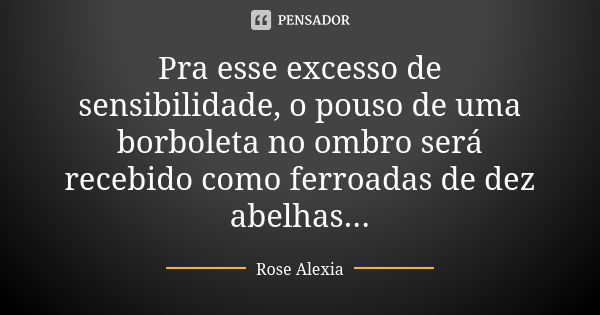 Pra esse excesso de sensibilidade, o pouso de uma borboleta no ombro será recebido como ferroadas de dez abelhas...... Frase de Rose Alexia.