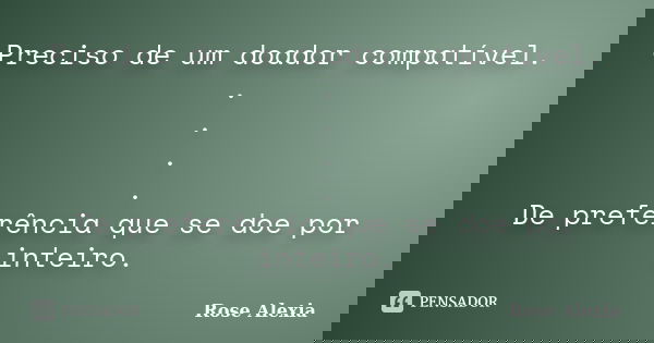 Preciso de um doador compatível. . . . . De preferência que se doe por inteiro.... Frase de Rose Alexia.
