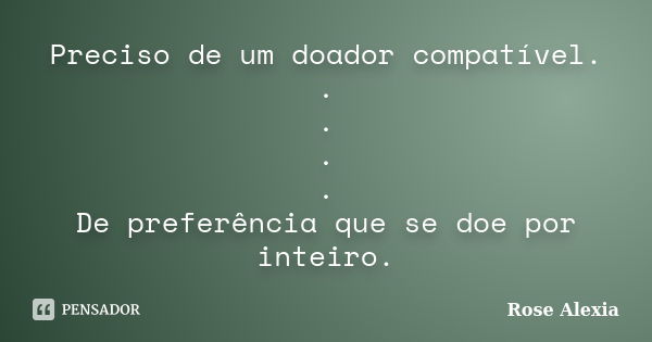 Preciso de um doador compatível. . . . . De preferência que se doe por inteiro.... Frase de Rose Alexia.