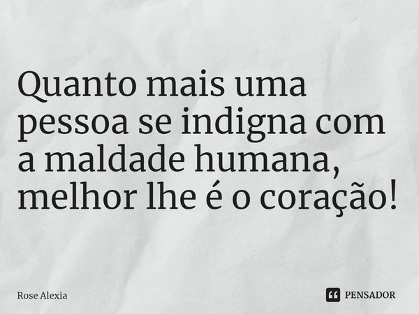 ⁠Quanto mais uma pessoa se indigna com a maldade humana, melhor lhe é o coração!... Frase de Rose Alexia.