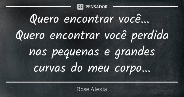 Quero encontrar você... Quero encontrar você perdida nas pequenas e grandes curvas do meu corpo...... Frase de Rose Alexia.