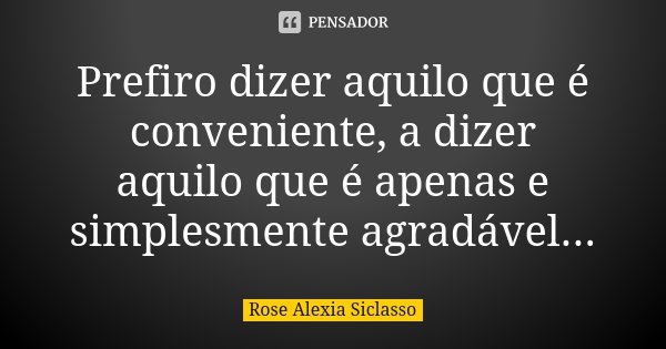 Prefiro dizer aquilo que é conveniente, a dizer aquilo que é apenas e simplesmente agradável...... Frase de Rose Alexia Siclasso.