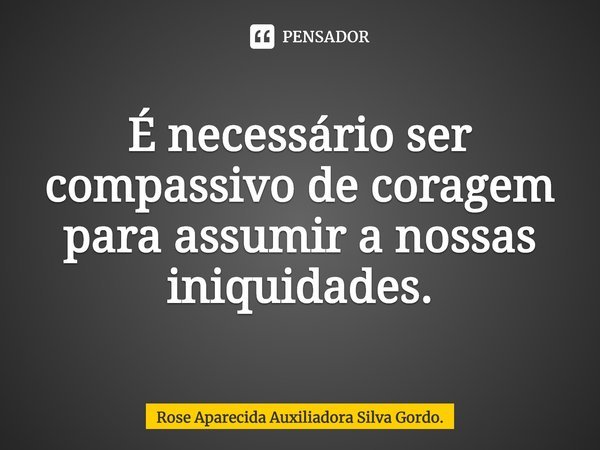 ⁠É necessário ser compassivo de coragem para assumir a nossas iniquidades.... Frase de Rose Aparecida Auxiliadora Silva Gordo..