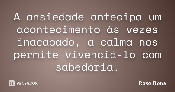 A ansiedade antecipa um acontecimento às vezes inacabado, a calma nos permite vivenciá-lo com sabedoria.... Frase de Rose Bona.