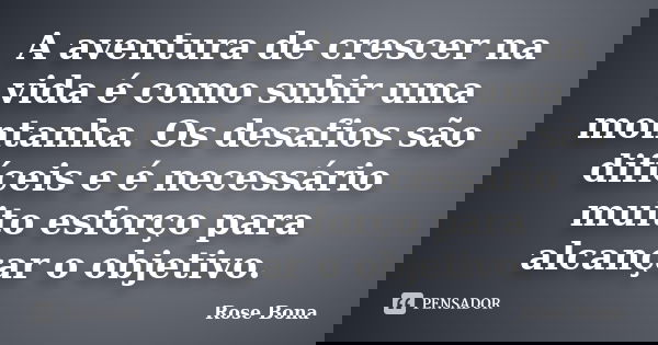 A aventura de crescer na vida é como subir uma montanha. Os desafios são difíceis e é necessário muito esforço para alcançar o objetivo.... Frase de Rose Bona.