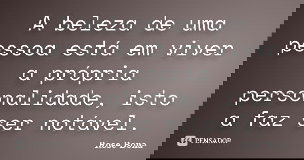 A beleza de uma pessoa está em viver a própria personalidade, isto a faz ser notável.... Frase de Rose Bona.