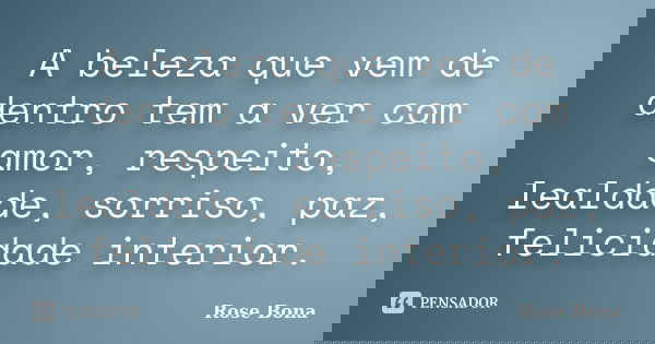A beleza que vem de dentro tem a ver com amor, respeito, lealdade, sorriso, paz, felicidade interior.... Frase de Rose Bona.