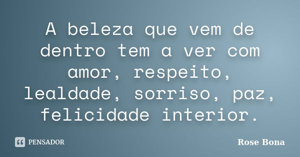 A beleza que vem de dentro tem a ver com amor, respeito, lealdade, sorriso, paz, felicidade interior.... Frase de Rose Bona.