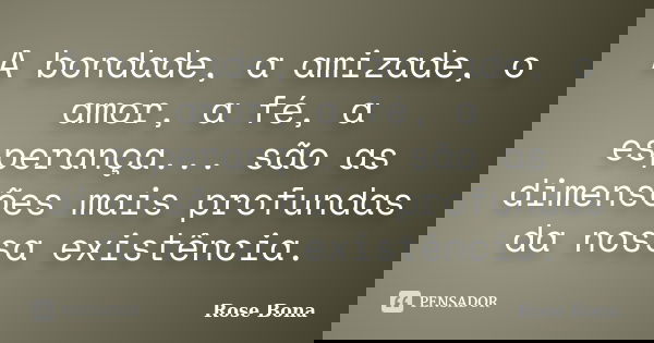 A bondade, a amizade, o amor, a fé, a esperança... são as dimensões mais profundas da nossa existência.... Frase de Rose Bona.
