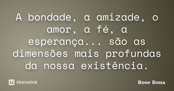 A bondade, a amizade, o amor, a fé, a esperança... são as dimensões mais profundas da nossa existência.... Frase de Rose Bona.