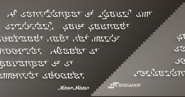 A confiança é igual um cristal, que quando quebrado não há mais conserto. Acaba a segurança e o relacionamento desaba.... Frase de Rose Bona.