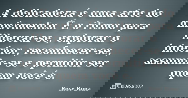 A delicadeza é uma arte do movimento. É o ritmo para liberar-se, explorar o interior, reconhecer-se, assumir-se e permitir ser quem você é.... Frase de Rose Bona.