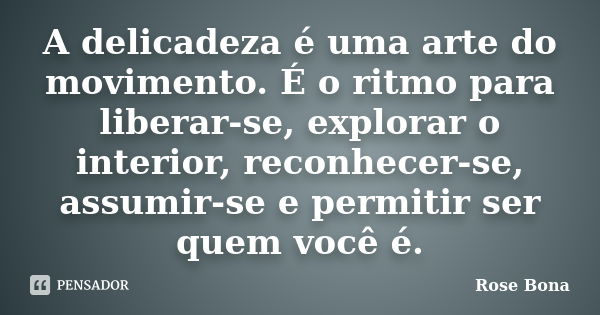 A delicadeza é uma arte do movimento. É o ritmo para liberar-se, explorar o interior, reconhecer-se, assumir-se e permitir ser quem você é.... Frase de Rose Bona.