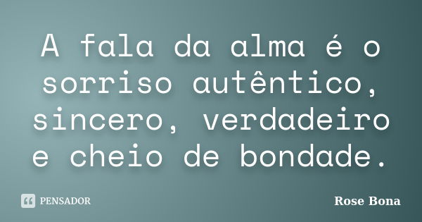 A fala da alma é o sorriso autêntico, sincero, verdadeiro e cheio de bondade.... Frase de Rose Bona.