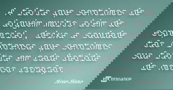 A falta que sentimos de alguém muito além de especial, deixa a saudade tão intensa que sentimos sua falta em cada batida de nosso coração.... Frase de Rose Bona.