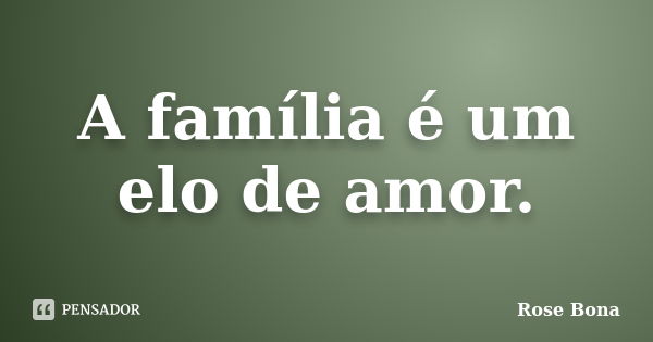 A família é um elo de amor.... Frase de Rose Bona.