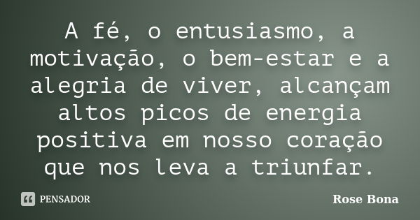 A fé, o entusiasmo, a motivação, o bem-estar e a alegria de viver, alcançam altos picos de energia positiva em nosso coração que nos leva a triunfar.... Frase de Rose Bona.