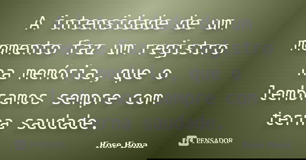 A intensidade de um momento faz um registro na memória, que o lembramos sempre com terna saudade.... Frase de Rose Bona.