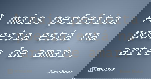 A mais perfeita poesia está na arte de amar.... Frase de Rose Bona.