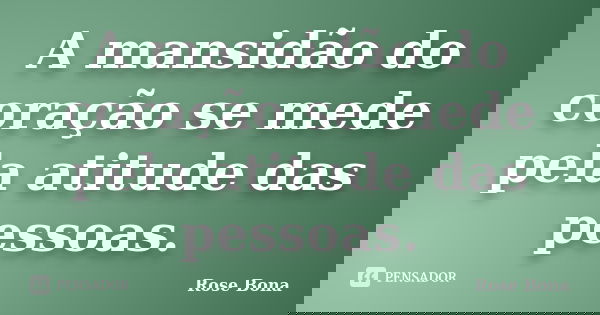 A mansidão do coração se mede pela atitude das pessoas.... Frase de Rose Bona.
