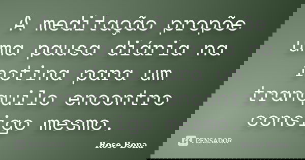 A meditação propõe uma pausa diária na rotina para um tranquilo encontro consigo mesmo.... Frase de Rose Bona.