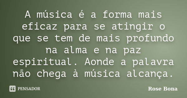 A música é a forma mais eficaz para se atingir o que se tem de mais profundo na alma e na paz espiritual. Aonde a palavra não chega à música alcança.... Frase de Rose Bona.