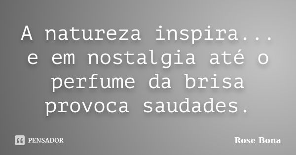 A natureza inspira... e em nostalgia até o perfume da brisa provoca saudades.... Frase de Rose Bona.