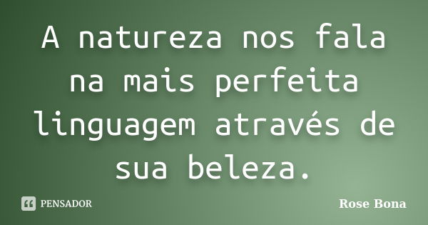 A natureza nos fala na mais perfeita linguagem através de sua beleza.... Frase de Rose Bona.