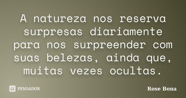 A natureza nos reserva surpresas diariamente para nos surpreender com suas belezas, ainda que, muitas vezes ocultas.... Frase de Rose Bona.