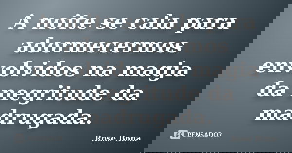 A noite se cala para adormecermos envolvidos na magia da negritude da madrugada.... Frase de Rose Bona.