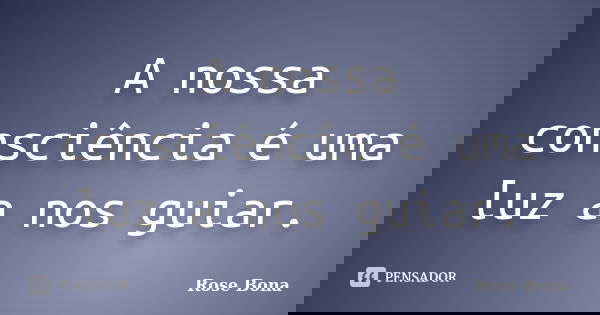 A nossa consciência é uma luz a nos guiar.... Frase de Rose Bona.