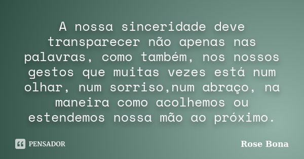 A nossa sinceridade deve transparecer não apenas nas palavras, como também, nos nossos gestos que muitas vezes está num olhar, num sorriso,num abraço, na maneir... Frase de Rose Bona.