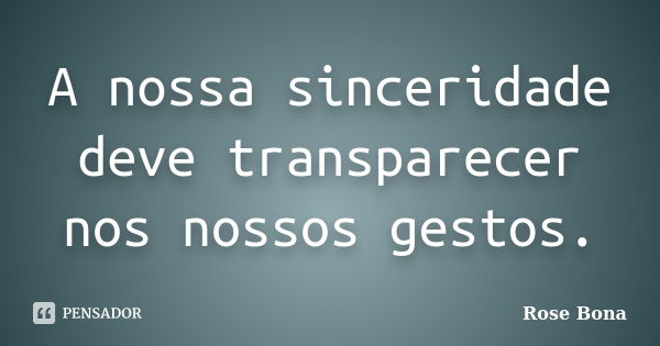 A nossa sinceridade deve transparecer nos nossos gestos.... Frase de Rose Bona.