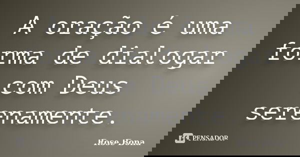 A oração é uma forma de dialogar com Deus serenamente.... Frase de Rose Bona.