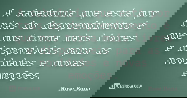 A sabedoria que está por trás do desprendimento é que nos torna mais livres e disponíveis para as novidades e novas emoções.... Frase de Rose Bona.