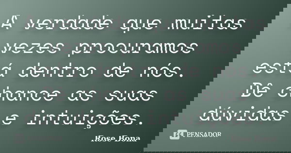 A verdade que muitas vezes procuramos está dentro de nós. Dê chance as suas dúvidas e intuições.... Frase de Rose Bona.
