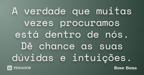 A verdade que muitas vezes procuramos está dentro de nós. Dê chance as suas dúvidas e intuições.... Frase de Rose Bona.