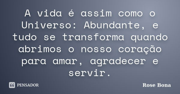 A vida é assim como o Universo: Abundante, e tudo se transforma quando abrimos o nosso coração para amar, agradecer e servir.... Frase de Rose Bona.